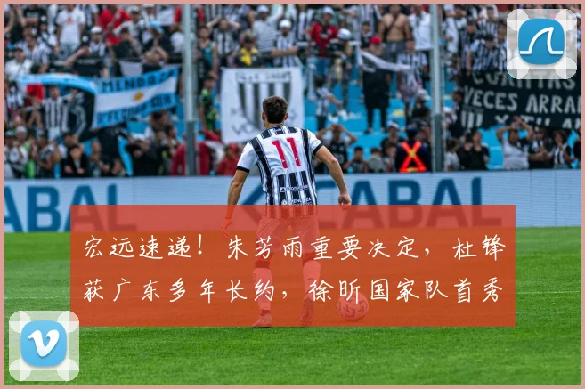 宏远速递！朱芳雨重要决定，杜锋获广东多年长约，徐昕国家队首秀亮眼_徐杰_北京_广州