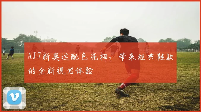 AJ7新奥运配色亮相,带来经典鞋款的全新视觉体验