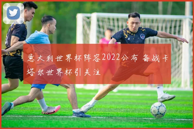 意大利世界杯阵容2022公布 备战卡塔尔世界杯引关注