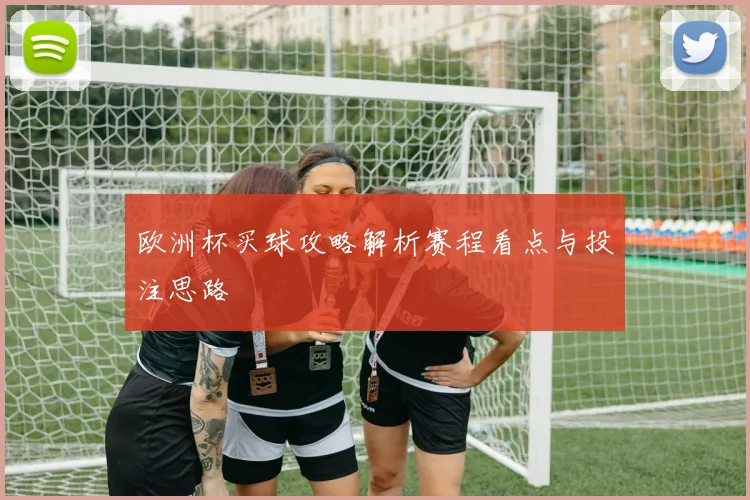 欧洲杯买球攻略解析赛程看点与投注思路
