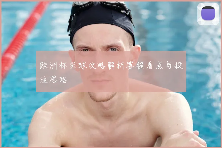 欧洲杯买球攻略解析赛程看点与投注思路