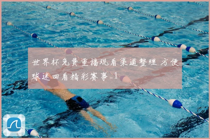 世界杯免费重播观看渠道整理 方便球迷回看精彩赛事_1