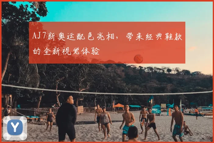 AJ7新奥运配色亮相,带来经典鞋款的全新视觉体验