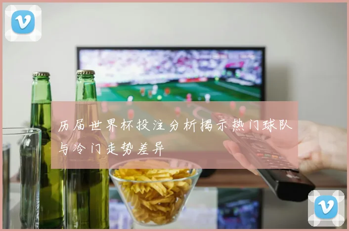 历届世界杯投注分析揭示热门球队与冷门走势差异