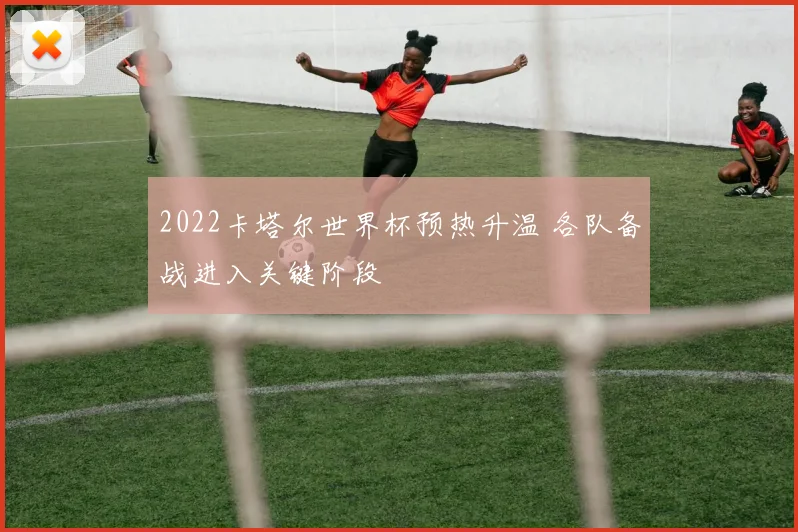 2022卡塔尔世界杯预热升温 各队备战进入关键阶段