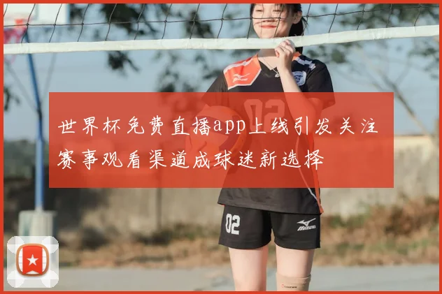 世界杯免费直播app上线引发关注 赛事观看渠道成球迷新选择