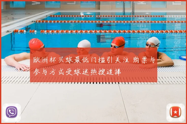 欧洲杯买球最低门槛引关注 购票与参与方式受球迷热搜追捧